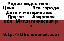 Радио видео няня  › Цена ­ 4 500 - Все города Дети и материнство » Другое   . Амурская обл.,Магдагачинский р-н